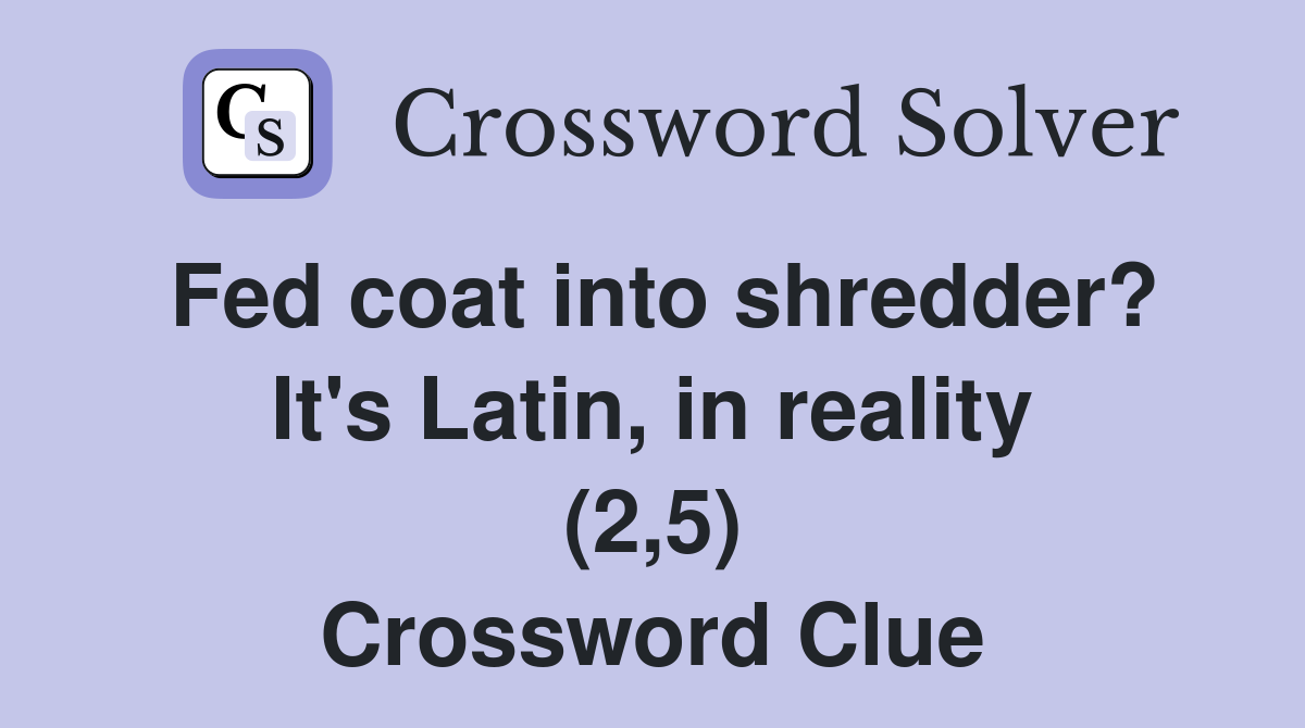 Fed coat into shredder? It's Latin, in reality (2,5) Crossword Clue